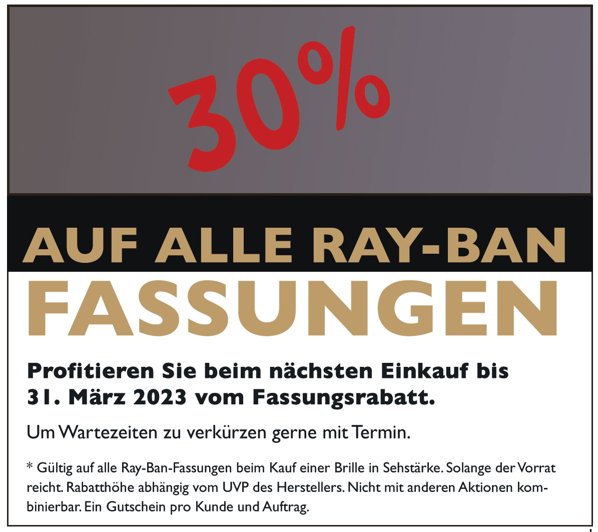 Profitieren Sie von dem Mega Rabatt. Sie erhalten 30% Ermäßigung beim Kauf einer Ray-Ban Brille oder Sonnebrille in Sehstärke. Gültig bis 30.03.2023 beim 1A Augenoptiker Optik Schönauer in Ingolstadt in der Lena-Christ-Straße 2a und in der Münchener Straße 93. wir sehen uns, Ihr Gleitsichtspezialist